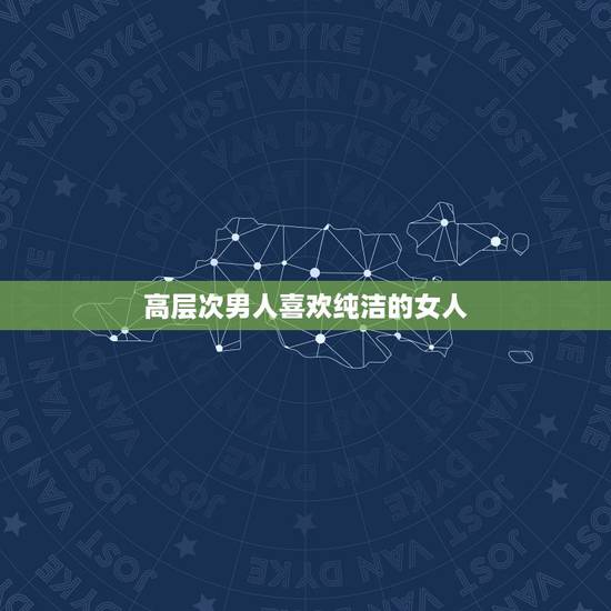 高层次男人喜欢纯洁的女人,男人喜欢什么样的女人 高层次男人喜欢纯洁的女人,男人喜欢什么样的女人