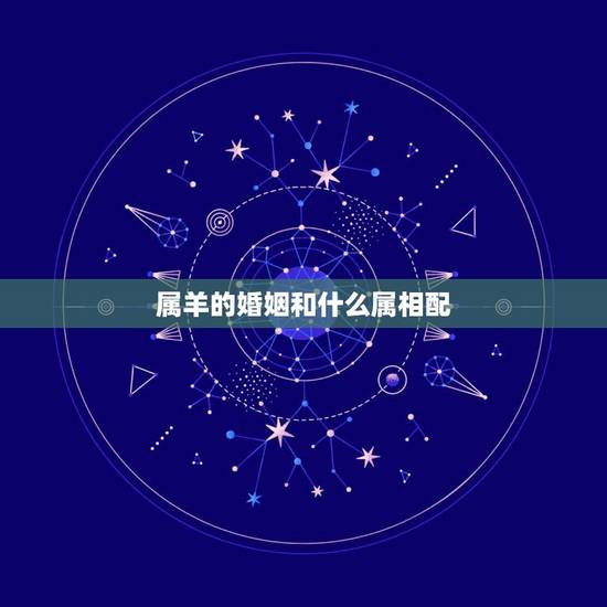 属羊的婚姻和什么属相配,属羊女和什么属相相配 属羊的婚姻和什么属相配,属羊女和什么属相相配