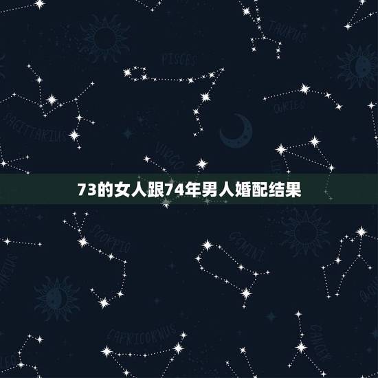 73的女人跟74年男人婚配结果，74年正月十二岀生的女人与73年十月十