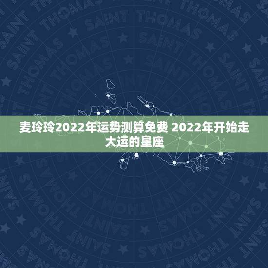 麦玲玲2022年运势测算免费 2022年开始走大运的星座