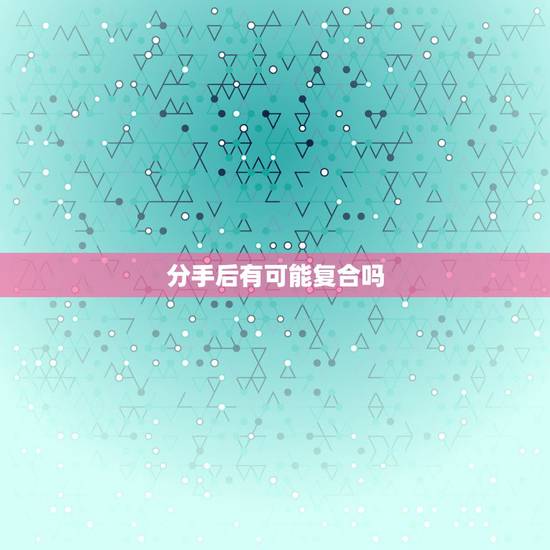 分手后有可能复合吗,和男友分手了,有半年没有联系了,还有可能会复合吗? 分手后有可能复合吗,和男友分手了,有半年没有联系了,还有可能会复合吗?