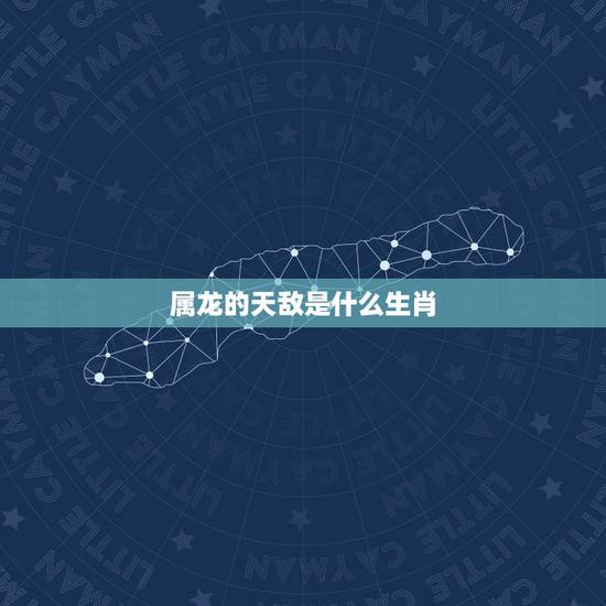 属龙的天敌是什么生肖,属龙的人最怕什么生肖 属龙的天敌是什么生肖,属龙的人最怕什么生肖