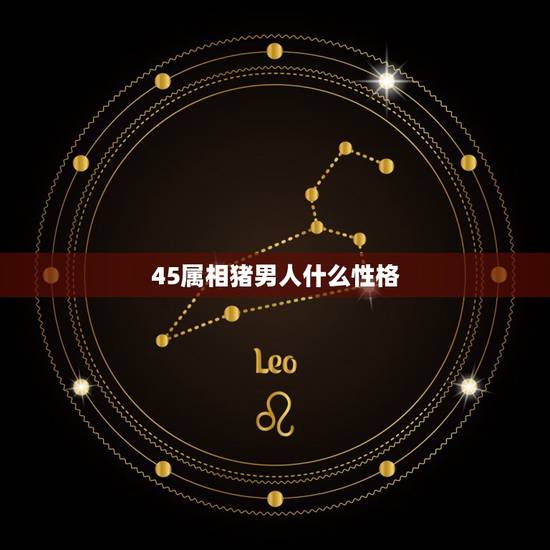 45属相猪男人什么性格，属猪的男人的性格是怎样的？
