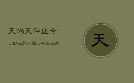 天蝎天秤座今日份运势，天蝎天秤座运势今日运势