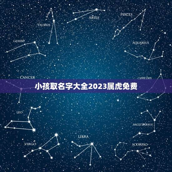 小孩取名字大全2023属虎免费 虎宝宝取名大全 小孩取名字大全2023属虎免费 虎宝宝取名大全