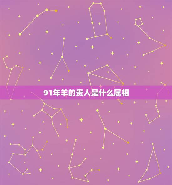 91年羊的贵人是什么属相，1991年属羊的女人和什么属相最配？