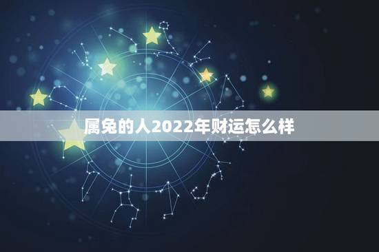 属兔的人2022年财运怎么样，2022年属兔人未来5年的运势