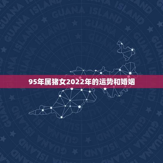 95年属猪女2022年的运势和婚姻,1995属猪的命运与婚姻 95年属猪女2022年的运势和婚姻,1995属猪的命运与婚姻