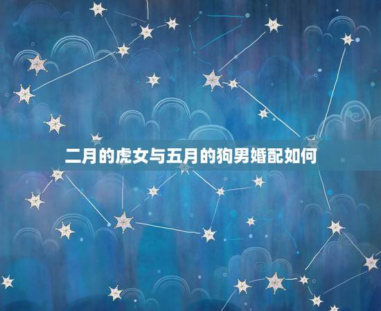 二月的虎女与五月的狗男婚配如何，男属狗和女属虎配吗 详细？