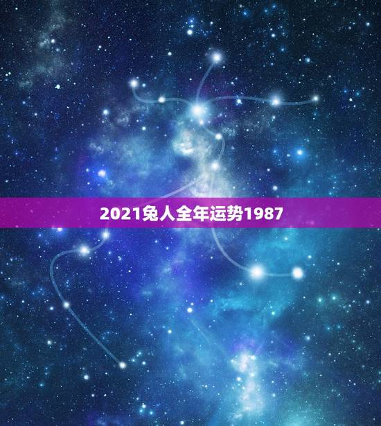 2021兔人全年运势1987,2021年属兔人的运程如何? 2021兔人全年运势1987,2021年属兔人的运程如何?