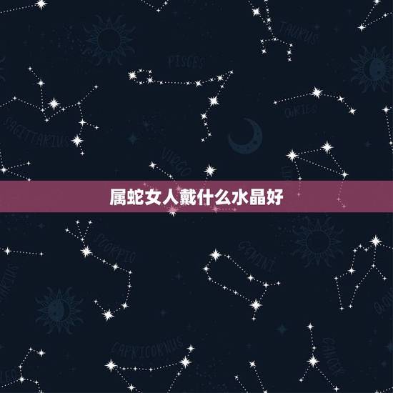 属蛇女人戴什么水晶好，属蛇女不适合戴什么水晶