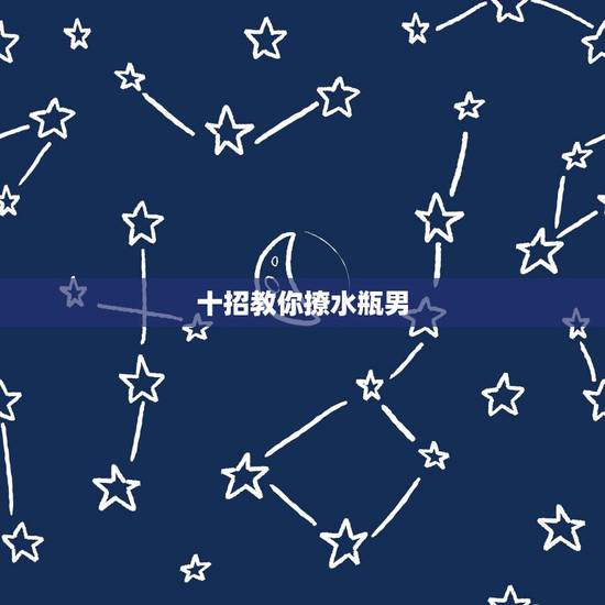 十招教你撩水瓶男,怎么撩没谈过恋爱的水瓶男? 十招教你撩水瓶男,怎么撩没谈过恋爱的水瓶男?
