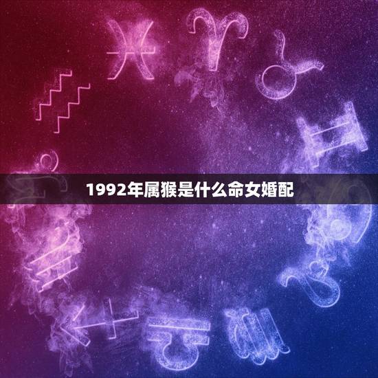 1992年属猴是什么命女婚配,1992年女属于什么命 1992年属猴是什么命女婚配,1992年女属于什么命