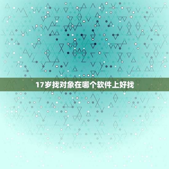 17岁找对象在哪个软件上好找，我17岁想找对象找不到怎么办，有什么好一