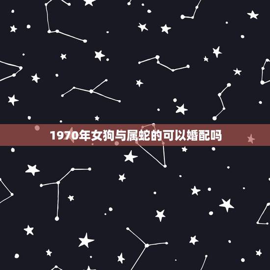 1970年女狗与属蛇的可以婚配吗,属狗的与属蛇的婚配合适吗 1970年女狗与属蛇的可以婚配吗,属狗的与属蛇的婚配合适吗