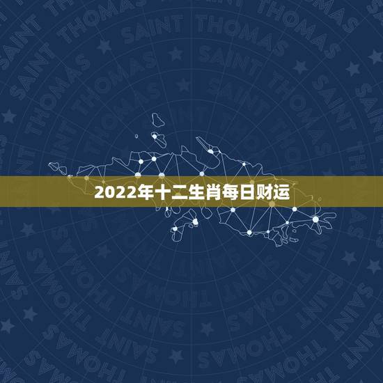 2022年十二生肖每日财运,2022年运势12生肖运势详解 2022年十二生肖每日财运,2022年运势12生肖运势详解