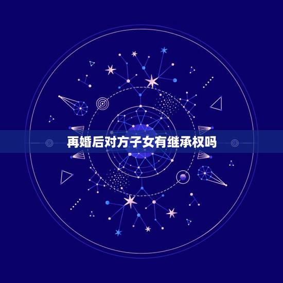 再婚后对方子女有继承权吗,再婚后对方孩子财产继承的问题 再婚后对方子女有继承权吗,再婚后对方孩子财产继承的问题