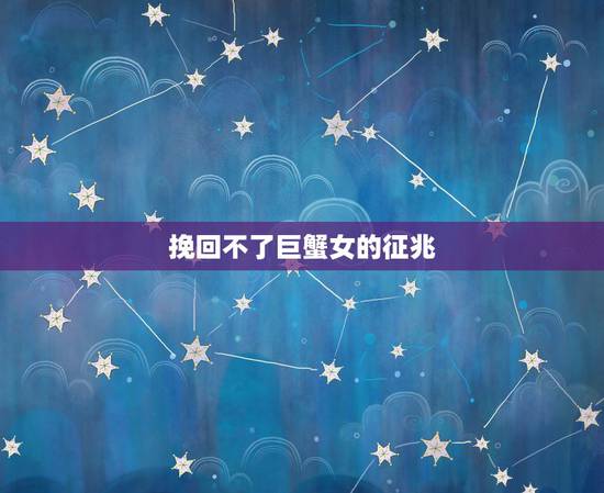 挽回不了巨蟹女的征兆，怎么挽回巨蟹座女生