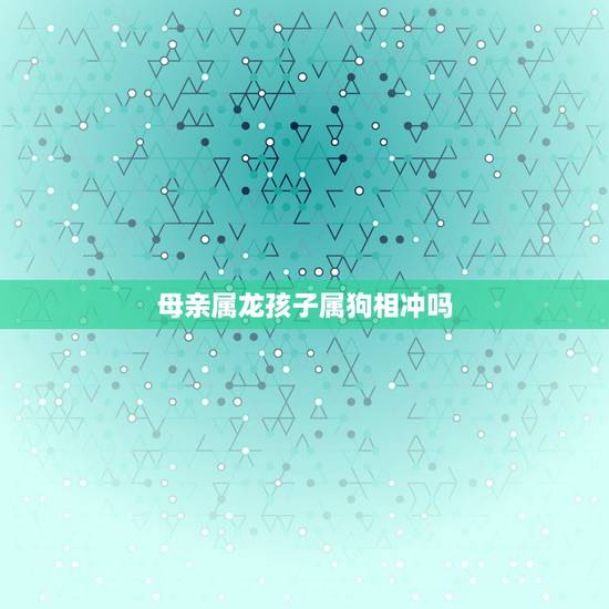 母亲属龙孩子属狗相冲吗,母子属狗属龙相冲吗? 母亲属龙孩子属狗相冲吗,母子属狗属龙相冲吗?