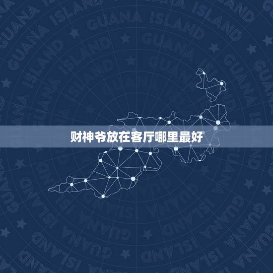 财神爷放在客厅哪里最好,财神爷放在家里什么地方最合适 财神爷放在客厅哪里最好,财神爷放在家里什么地方最合适