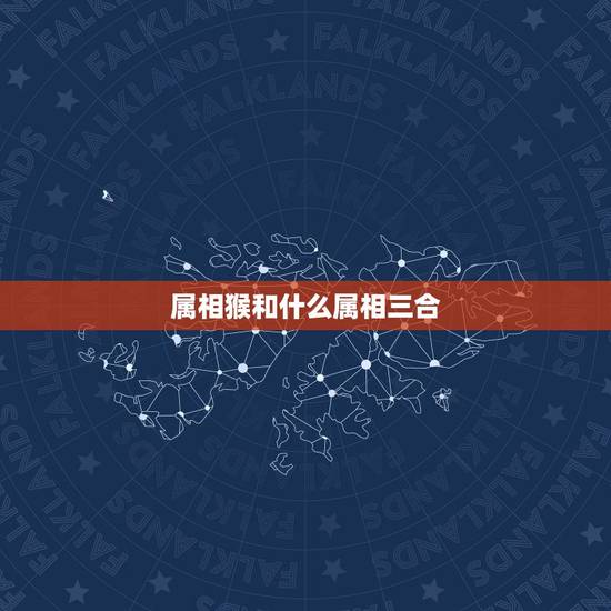 属相猴和什么属相三合，属猴的和什么属相最配