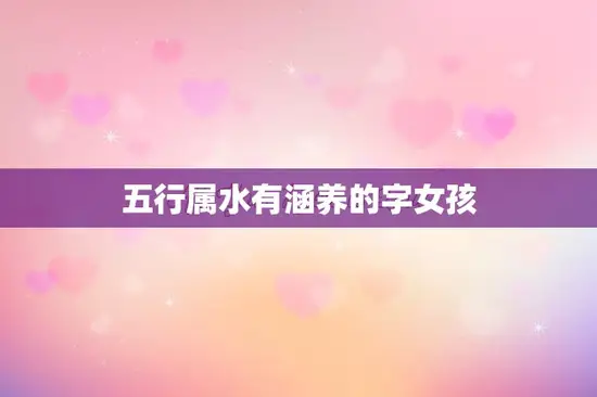 五行属水有涵养的字女孩(水滴般清新的名字)