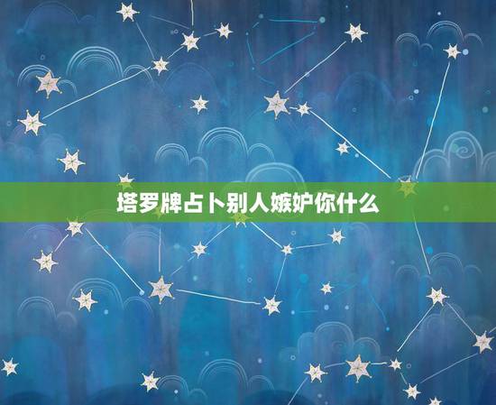 塔罗牌占卜别人嫉妒你什么,怎么用塔罗牌帮别人占卜? 塔罗牌占卜别人嫉妒你什么,怎么用塔罗牌帮别人占卜?
