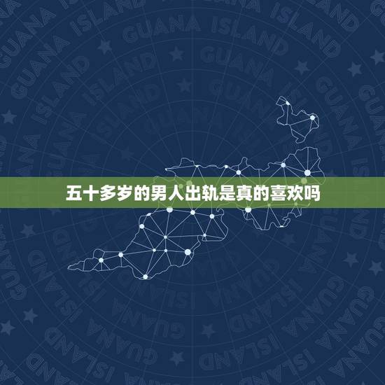 五十多岁的男人出轨是真的喜欢吗,50多岁的男人为什么出轨 五十多岁的男人出轨是真的喜欢吗,50多岁的男人为什么出轨