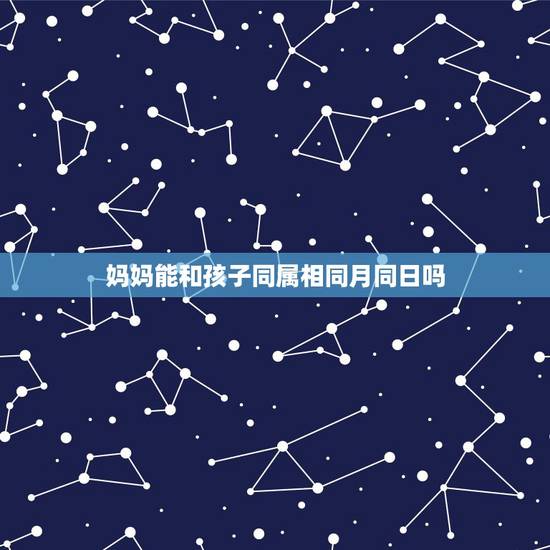 妈妈能和孩子同属相同月同日吗，如果你和你妈妈生肖相同那么你妈妈有可能比
