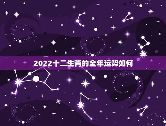 2022十二生肖的全年运势如何,2022年属虎人的全年运势如何 2022十二生肖的全年运势如何,2022年属虎人的全年运势如何