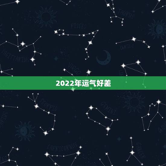2022年运气好差,2022年运气好的生肖 2022年运气好差,2022年运气好的生肖