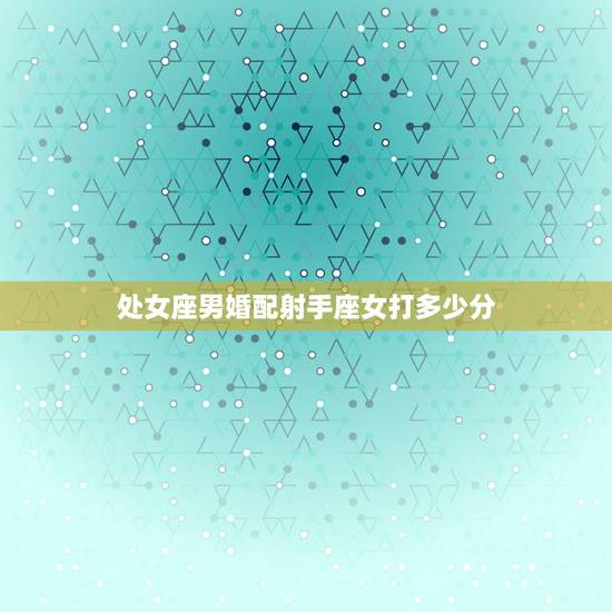 处女座男婚配射手座女打多少分,金牛座和射手座配不配? 处女座男婚配射手座女打多少分,金牛座和射手座配不配?