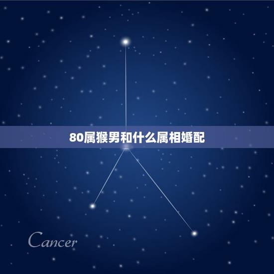 80属猴男和什么属相婚配,属猴的男士婚配什么属相最好? 80属猴男和什么属相婚配,属猴的男士婚配什么属相最好?