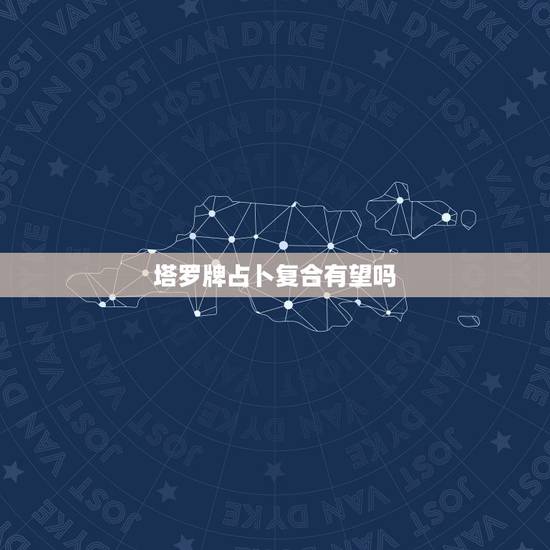 塔罗牌占卜复合有望吗,塔罗牌占卜,我还能和他复合吗? 塔罗牌占卜复合有望吗,塔罗牌占卜,我还能和他复合吗?