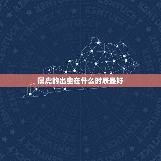 属虎的出生在什么时辰最好,属虎的什么时辰出生最好 属虎的出生在什么时辰最好,属虎的什么时辰出生最好