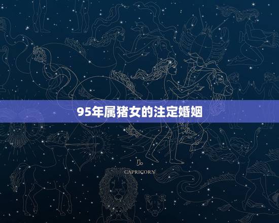 95年属猪女的注定婚姻,1995年属猪的女生婚姻 95年属猪女的注定婚姻,1995年属猪的女生婚姻