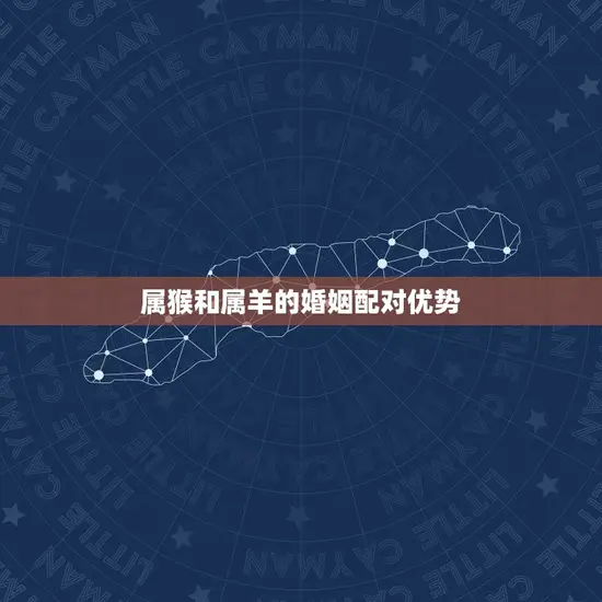 属猴和属羊的婚姻配对优势 属猴和属羊的婚姻配对优势