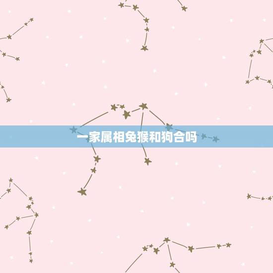 一家属相兔猴和狗合吗，属狗和属猴的相生合财吗？