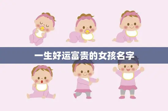 一生好运富贵的女孩名字(如何选择) 一生好运富贵的女孩名字(如何选择)