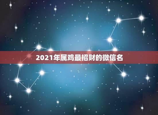 2021年属鸡最招财的微信名，属鸡的起什么微信名字好