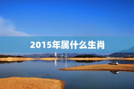 2015年属什么生肖，2015年是什么属相