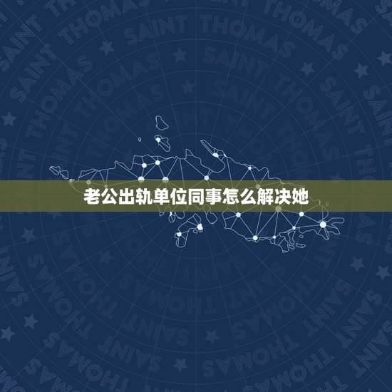 老公出轨单位同事怎么解决她，老公出轨单位同事怎么办？难道不怕东窗事发？