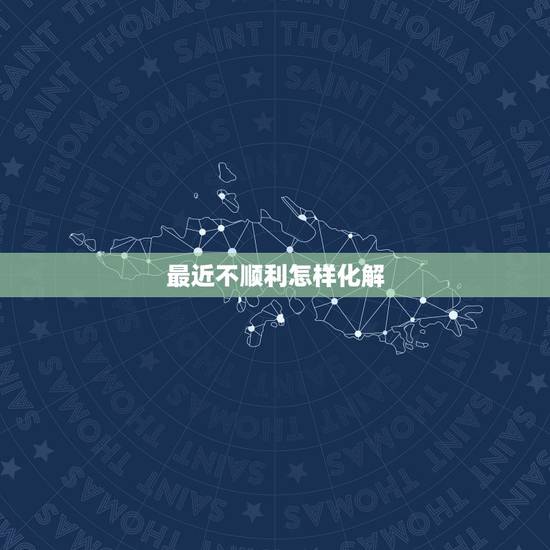 最近不顺利怎样化解,请教:最近不顺,遇到很多烦心事,请教一下如何从风水 最近不顺利怎样化解,请教:最近不顺,遇到很多烦心事,请教一下如何从风水