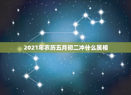 2021年农历五月初二冲什么属相，2021年什么属相犯太岁或者冲太岁