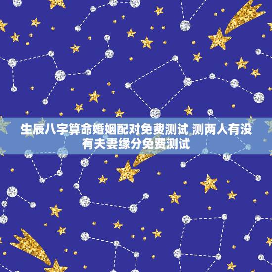 生辰八字算命婚姻配对免费测试 测两人有没有夫妻缘分免费测试 生辰八字算命婚姻配对免费测试 测两人有没有夫妻缘分免费测试
