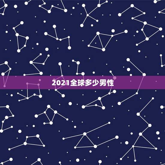 2021全球多少男性,2021年全国男女比例是怎么样的? 2021全球多少男性,2021年全国男女比例是怎么样的?