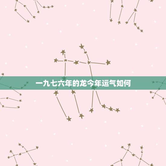 一九七六年的龙今年运气如何，七六年女龙今年的运气
