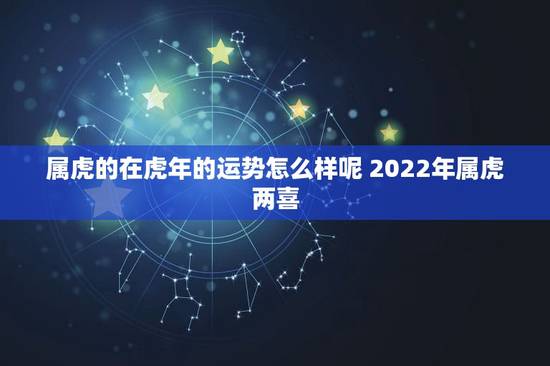 属虎的在虎年的运势怎么样呢 2022年属虎两喜 属虎的在虎年的运势怎么样呢 2022年属虎两喜