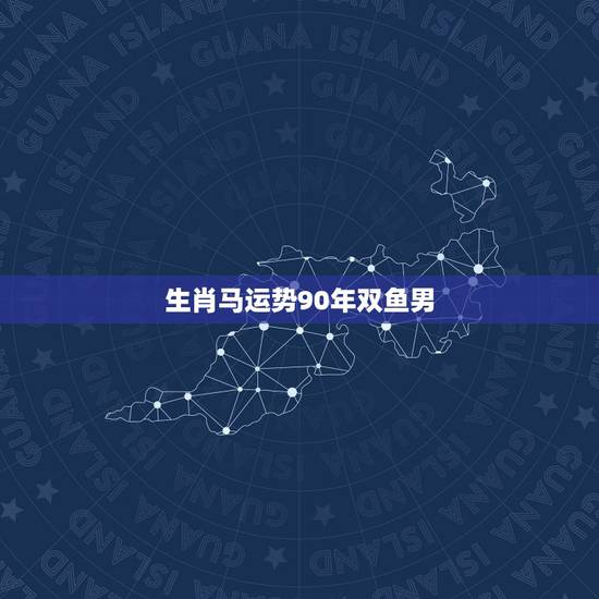 生肖马运势90年双鱼男,90年2月27日新历属马的双鱼男运势 生肖马运势90年双鱼男,90年2月27日新历属马的双鱼男运势