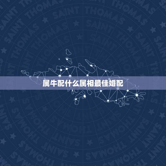 属牛配什么属相最佳婚配，属牛和什么属相最相配 详细�0�3